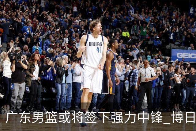 广东男篮或将签下强力中锋 博日奇面临被裁局势